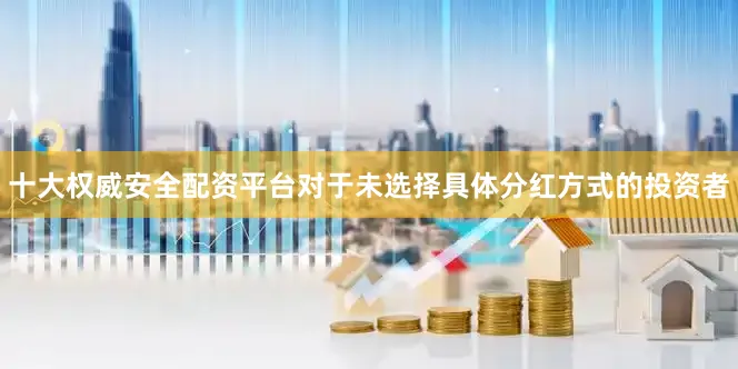 十大权威安全配资平台对于未选择具体分红方式的投资者