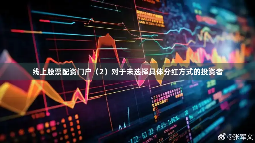 线上股票配资门户（2）对于未选择具体分红方式的投资者