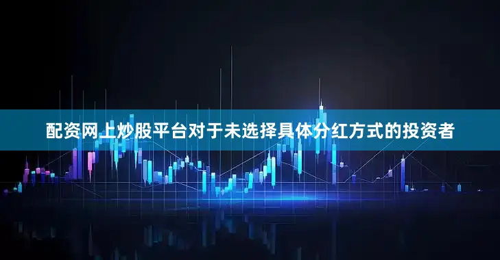 配资网上炒股平台对于未选择具体分红方式的投资者