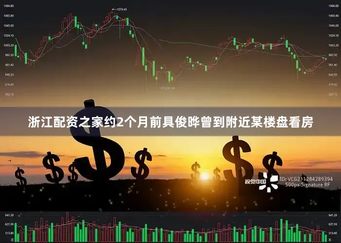 浙江配资之家约2个月前具俊晔曾到附近某楼盘看房