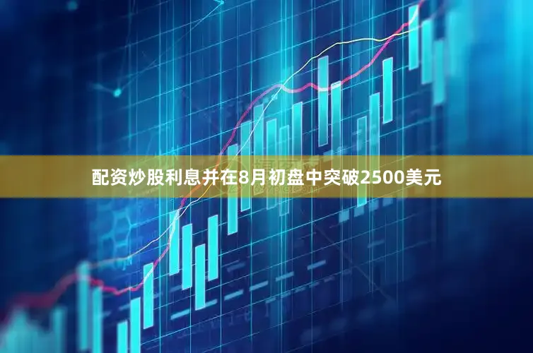 配资炒股利息并在8月初盘中突破2500美元