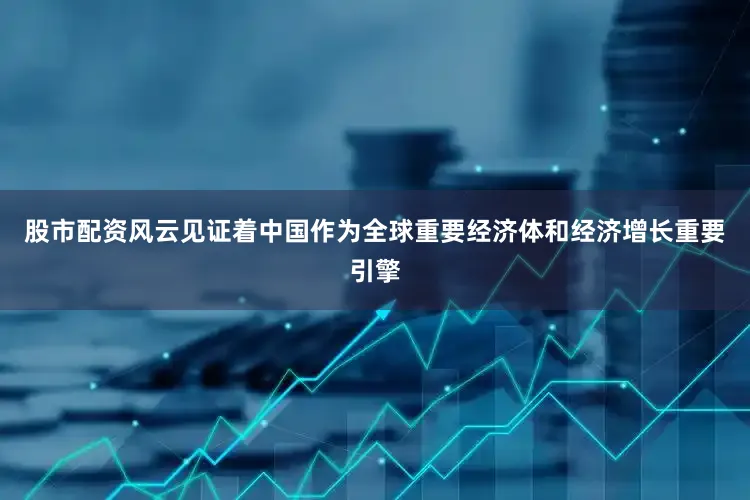 股市配资风云见证着中国作为全球重要经济体和经济增长重要引擎