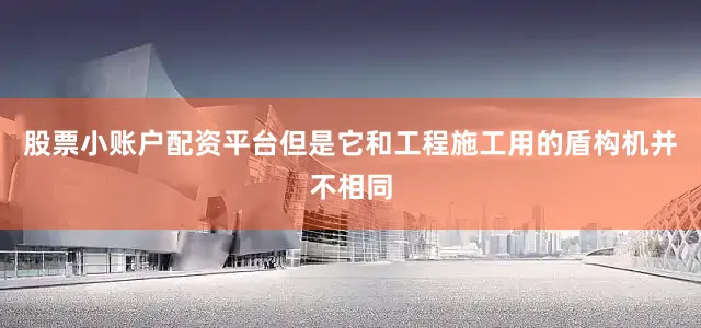 股票小账户配资平台但是它和工程施工用的盾构机并不相同