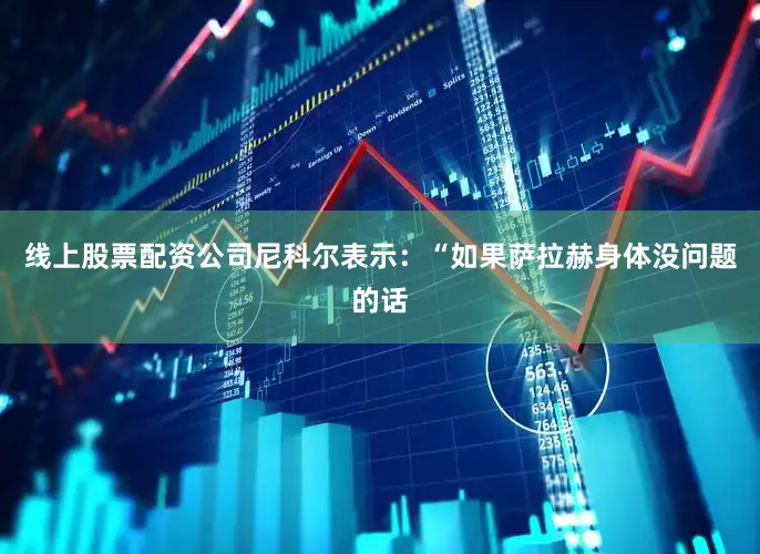 线上股票配资公司尼科尔表示：“如果萨拉赫身体没问题的话