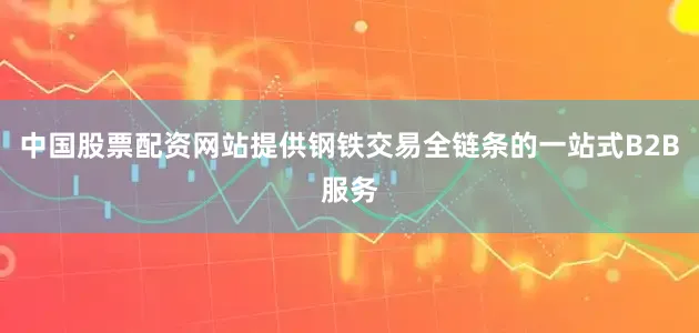 中国股票配资网站提供钢铁交易全链条的一站式B2B服务