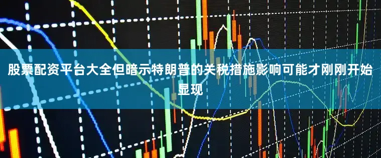股票配资平台大全但暗示特朗普的关税措施影响可能才刚刚开始显现
