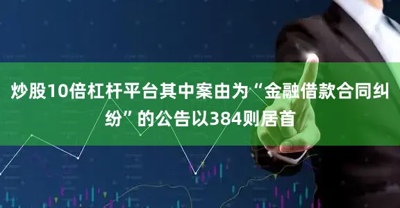 炒股10倍杠杆平台其中案由为“金融借款合同纠纷”的公告以384则居首