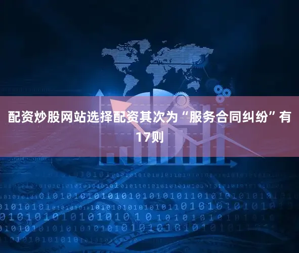 配资炒股网站选择配资其次为“服务合同纠纷”有17则