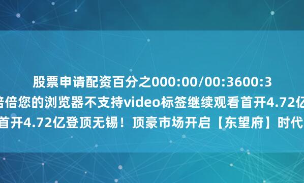 股票申请配资百分之000:00/00:3600:36全屏倍速播放中倍倍倍倍倍您的浏览器不支持video标签继续观看首开4.72亿登顶无锡！顶豪市场开启【东望府】时代发布于：四川省