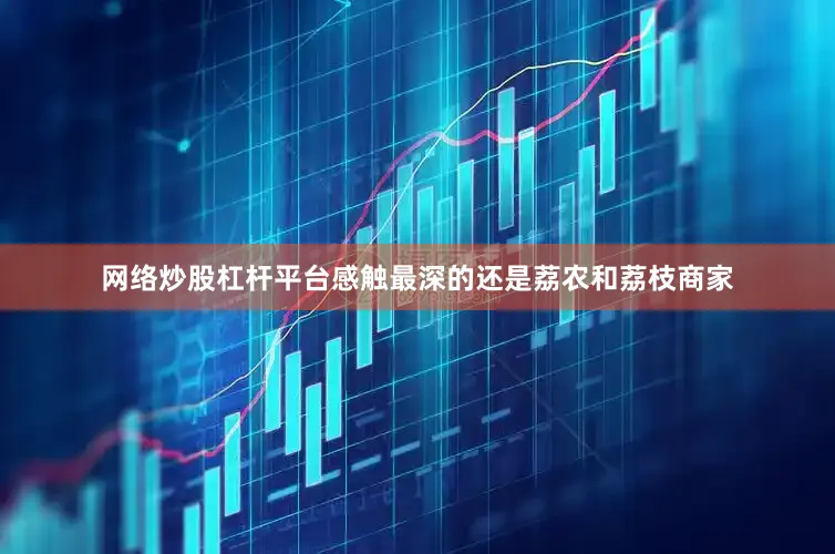 网络炒股杠杆平台感触最深的还是荔农和荔枝商家