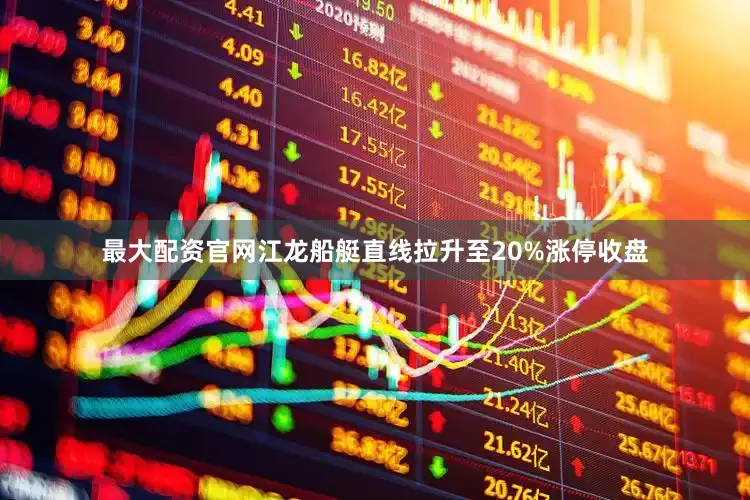 最大配资官网江龙船艇直线拉升至20%涨停收盘