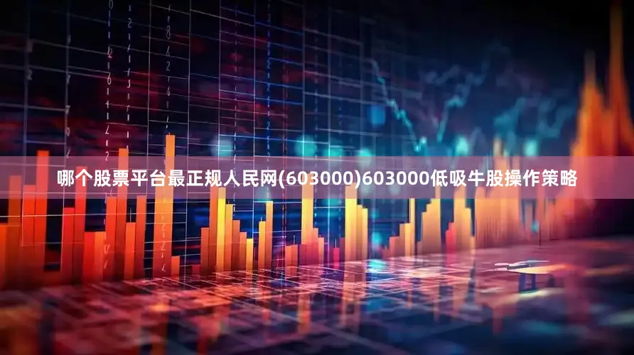 哪个股票平台最正规人民网(603000)603000低吸牛股操作策略
