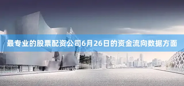 最专业的股票配资公司6月26日的资金流向数据方面