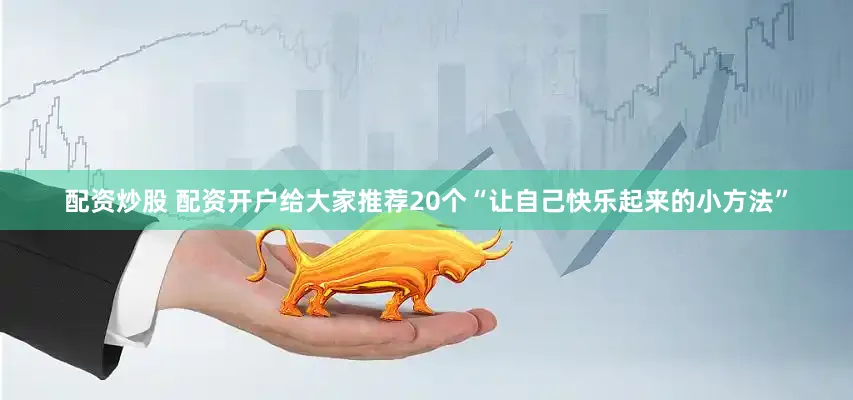 配资炒股 配资开户给大家推荐20个“让自己快乐起来的小方法”