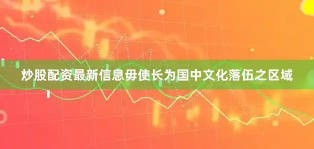 炒股配资最新信息毋使长为国中文化落伍之区域