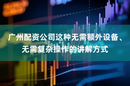 广州配资公司这种无需额外设备、无需复杂操作的讲解方式