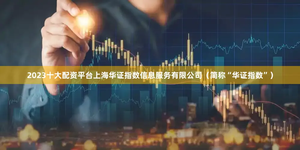 2023十大配资平台上海华证指数信息服务有限公司（简称“华证指数”）