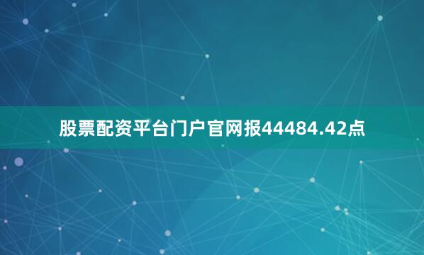 股票配资平台门户官网报44484.42点