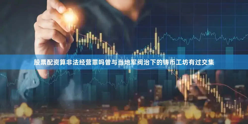 股票配资算非法经营罪吗曾与当地军阀治下的铸币工坊有过交集