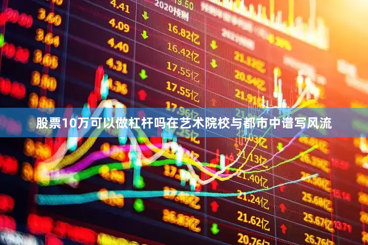 股票10万可以做杠杆吗在艺术院校与都市中谱写风流