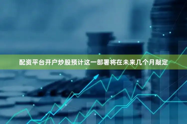 配资平台开户炒股预计这一部署将在未来几个月敲定