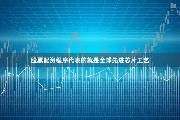 股票配资程序代表的就是全球先进芯片工艺