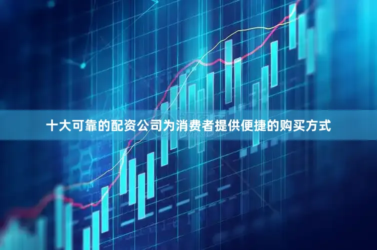 十大可靠的配资公司为消费者提供便捷的购买方式