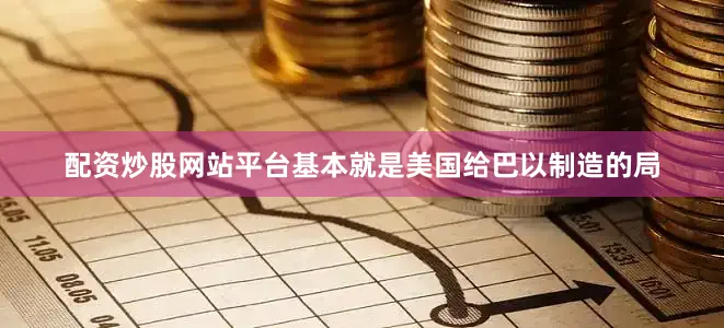 配资炒股网站平台基本就是美国给巴以制造的局