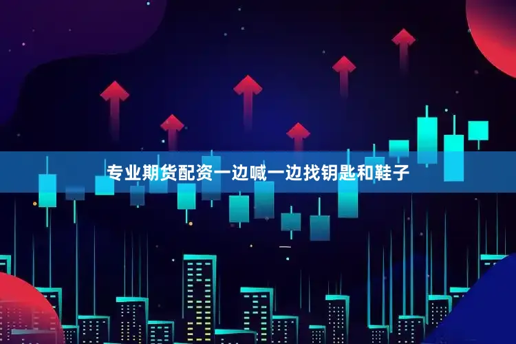 专业期货配资一边喊一边找钥匙和鞋子