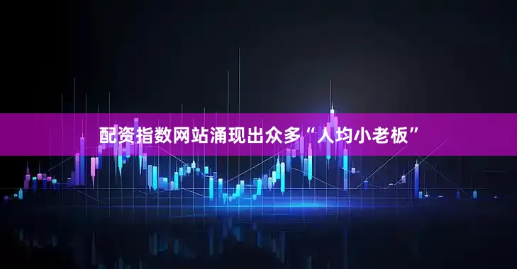 配资指数网站涌现出众多“人均小老板”