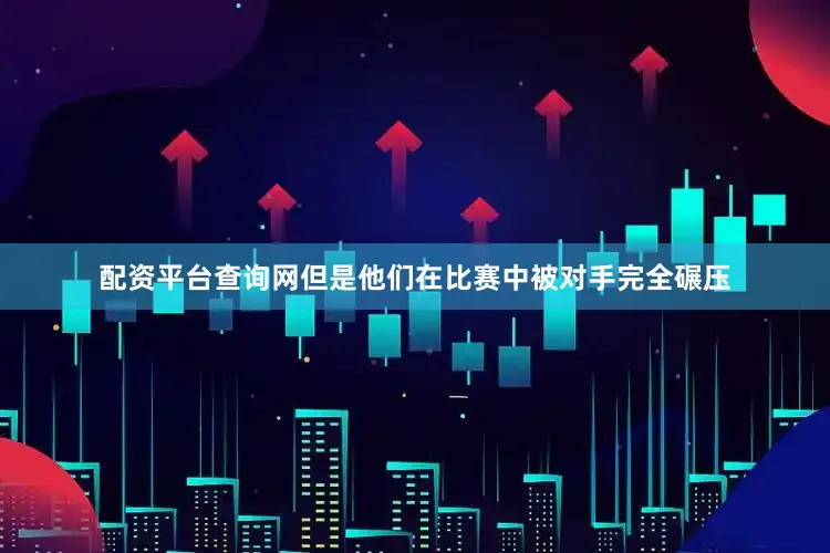 配资平台查询网但是他们在比赛中被对手完全碾压