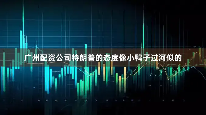 广州配资公司特朗普的态度像小鸭子过河似的