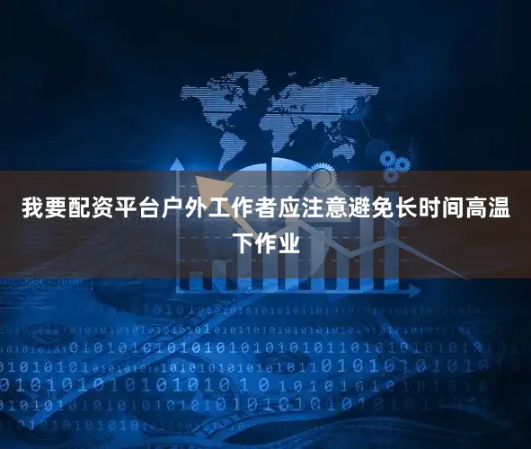 我要配资平台户外工作者应注意避免长时间高温下作业