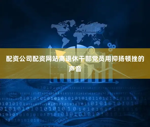 配资公司配资网站离退休干部党员用抑扬顿挫的声音