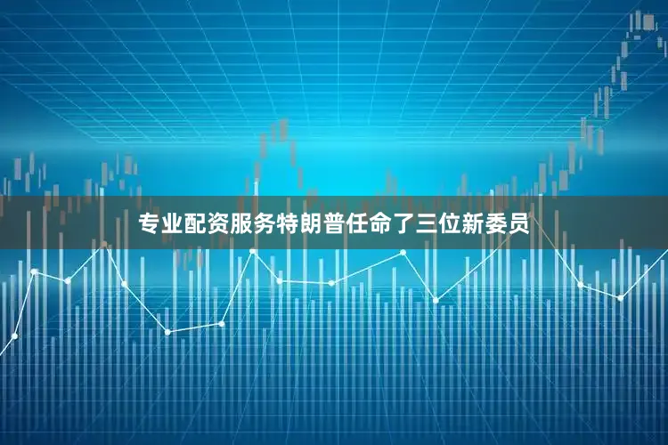 专业配资服务特朗普任命了三位新委员