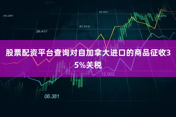 股票配资平台查询对自加拿大进口的商品征收35%关税
