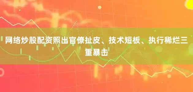 网络炒股配资照出官僚扯皮、技术短板、执行稀烂三重暴击