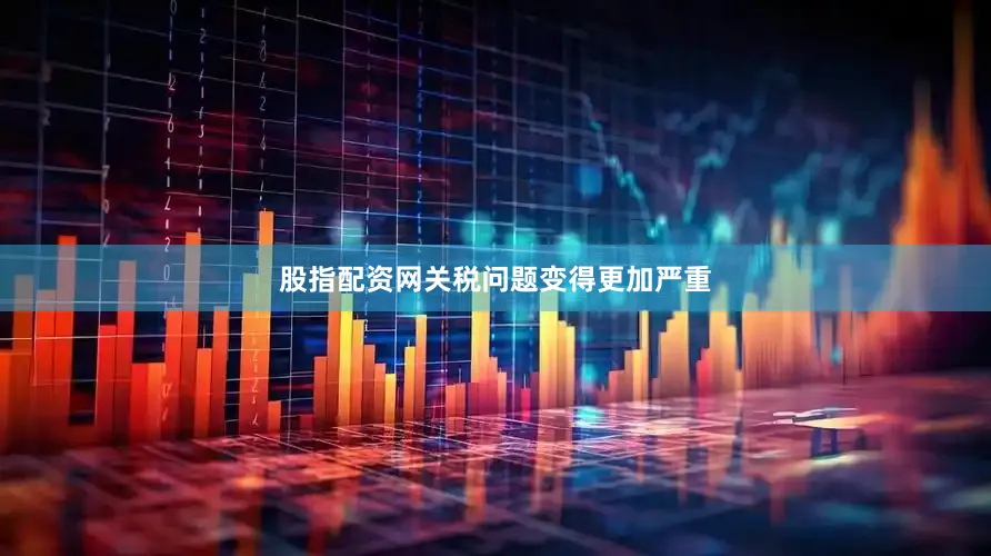 股指配资网关税问题变得更加严重