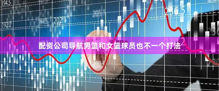 配资公司导航男篮和女篮球员也不一个打法