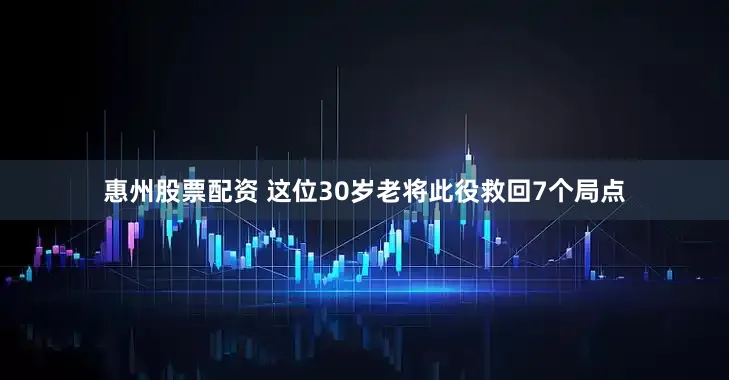 惠州股票配资 这位30岁老将此役救回7个局点