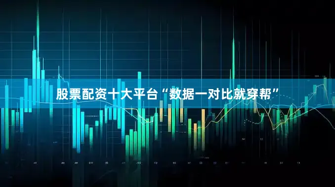 股票配资十大平台“数据一对比就穿帮”
