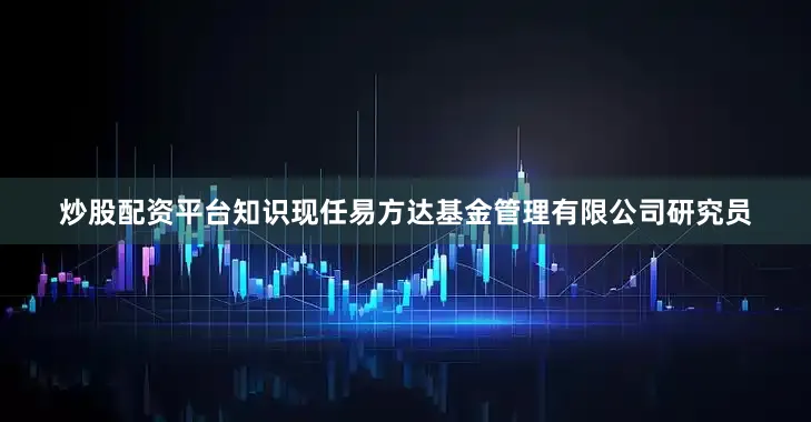 炒股配资平台知识现任易方达基金管理有限公司研究员