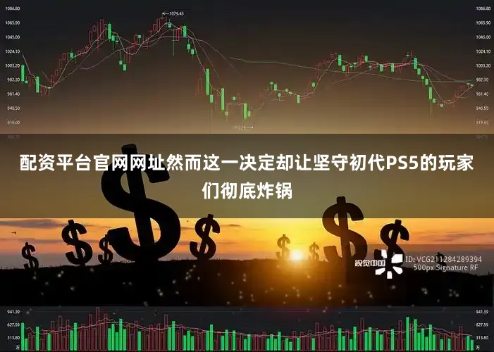 配资平台官网网址然而这一决定却让坚守初代PS5的玩家们彻底炸锅