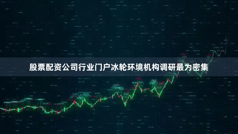 股票配资公司行业门户冰轮环境机构调研最为密集