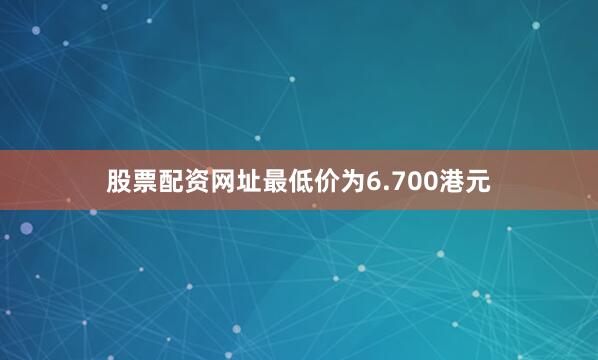 股票配资网址最低价为6.700港元