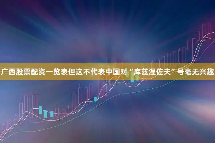 广西股票配资一览表但这不代表中国对“库兹涅佐夫”号毫无兴趣