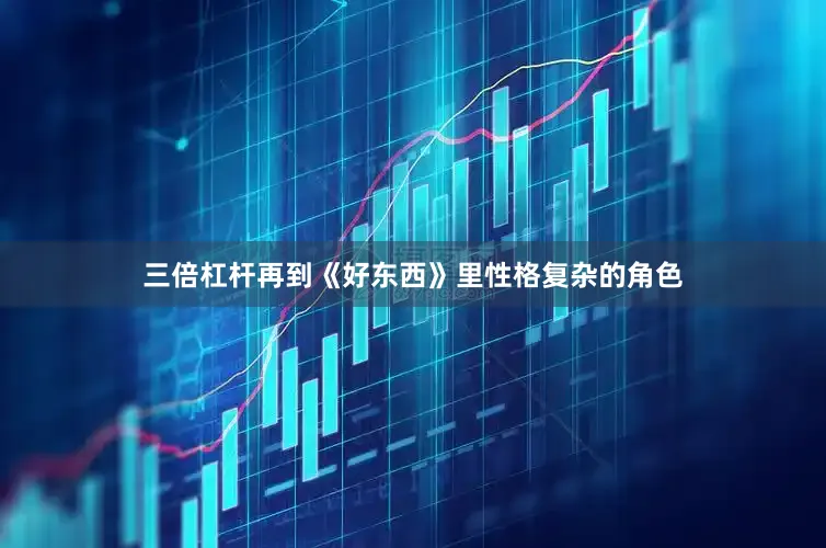 三倍杠杆再到《好东西》里性格复杂的角色