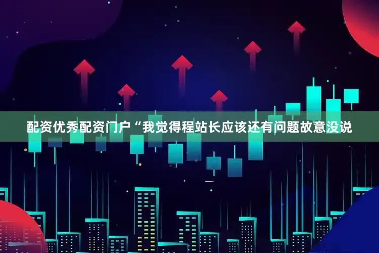 配资优秀配资门户“我觉得程站长应该还有问题故意没说