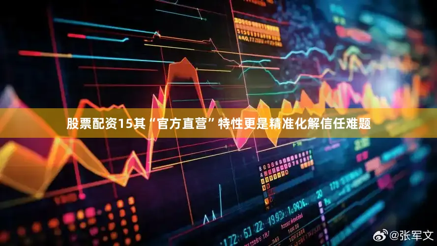 股票配资15其“官方直营”特性更是精准化解信任难题