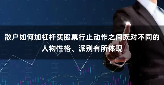 散户如何加杠杆买股票行止动作之间既对不同的人物性格、派别有所体现